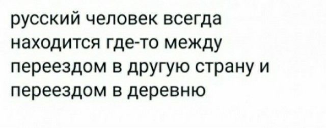 русский человек всегда находится гдето между переездом в другую страну и переездом в деревню