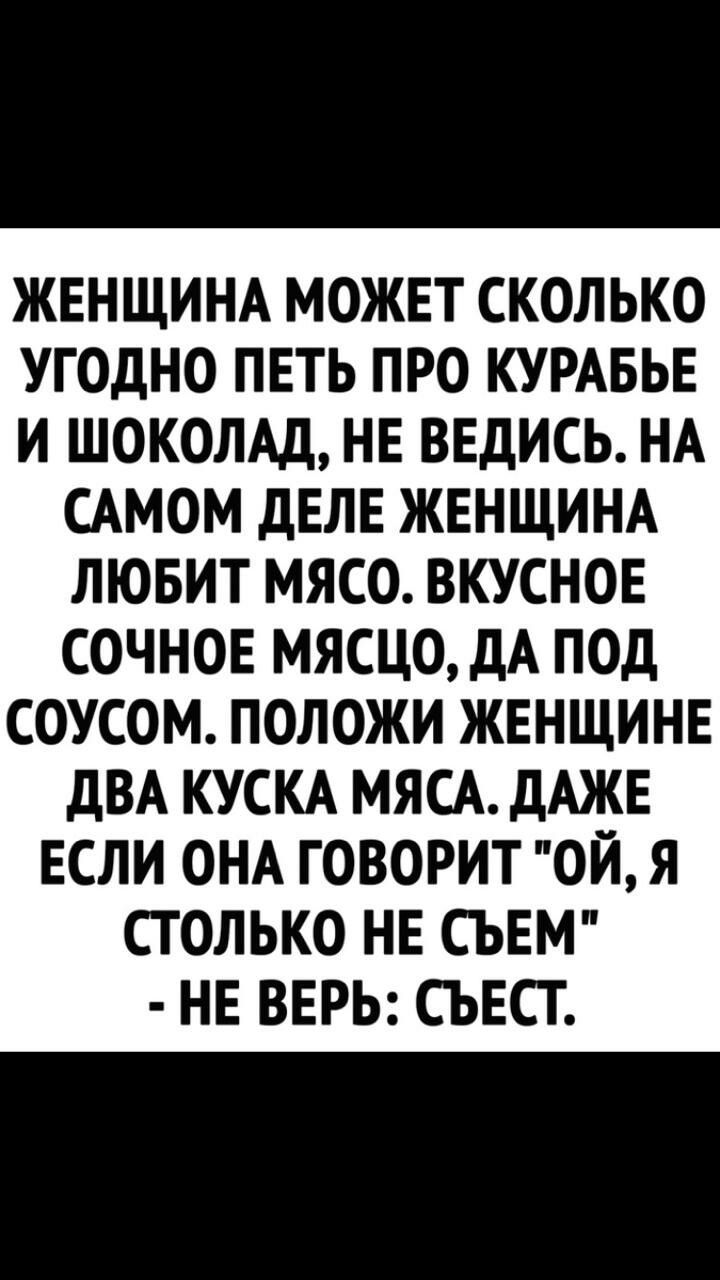 ЖЕНЩИНА МОЖЕТ СКОЛЬКО УГОДНО ПЕТЬ ПРО КУРАБЬЕ И ШОКОЛАД НЕ ВЕДИСЬ НА САМОМ ДЕЛЕ ЖЕНЩИНА ЛЮБИТ МЯСО ВКУСНОЕ СОЧНОЕ МЯСЦО дА ПОД СОУСОМ ПОЛОЖИ ЖЕНЩИНЕ дВА КУСКА МЯСА дАЖЕ ЕСЛИ ОНА ГОВОРИТ ОЙ Я СТОЛЬКО НЕ СЪЕМ НЕ ВЕРЬ СЪЕСТ