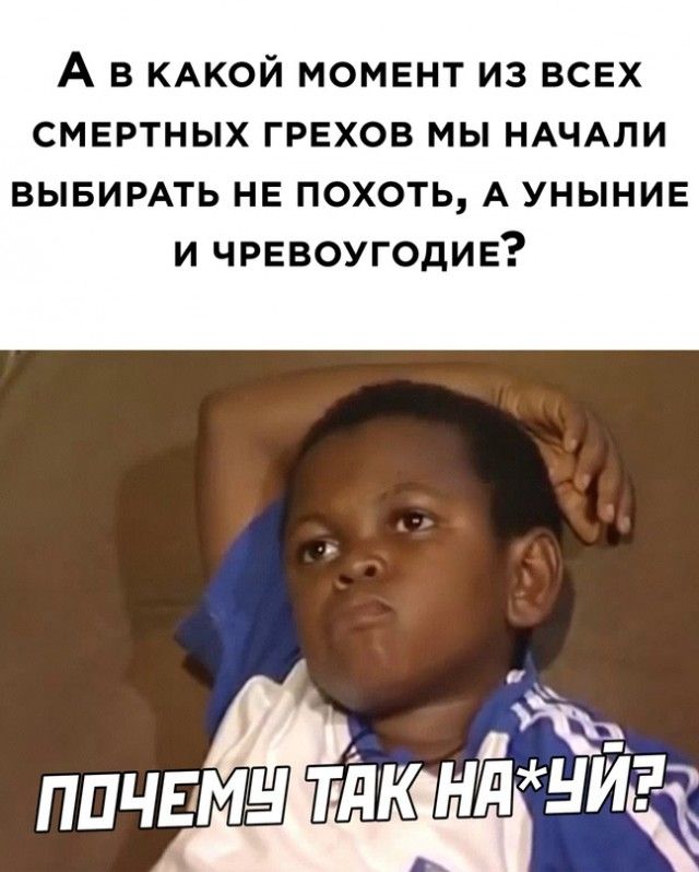 А в КАКОЙ момент из всех смертных ГРЕХОВ мы НАЧАЛИ вывимть не похоть А уныние и чрввоугодив