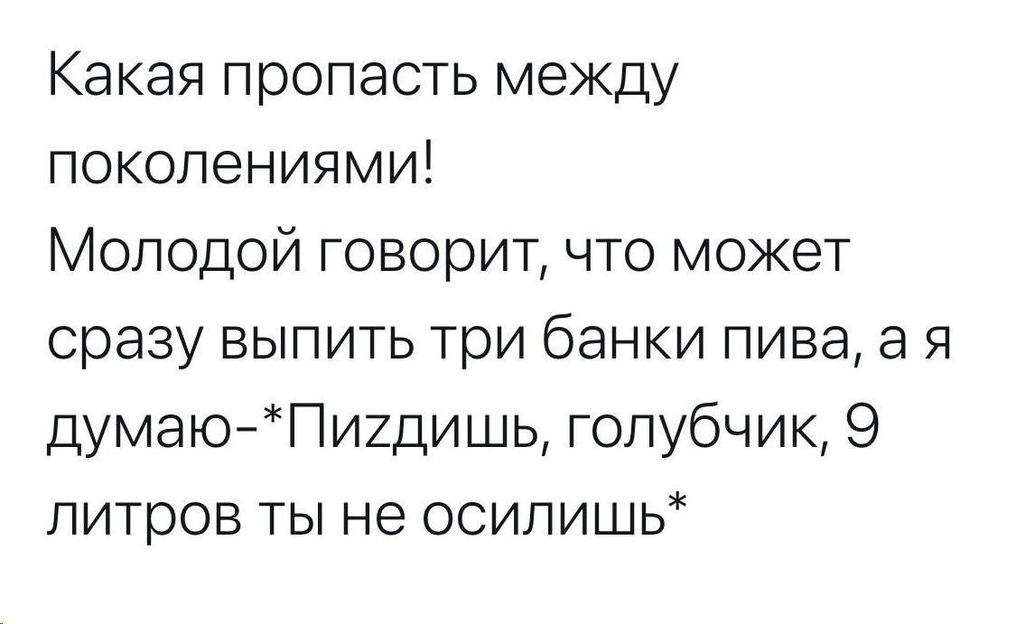 Какая пропасть между поколениями Молодой говорит что может сразу выпить три банки пива а я думаюПищишь голубчик 9 литров ты не ооилишь