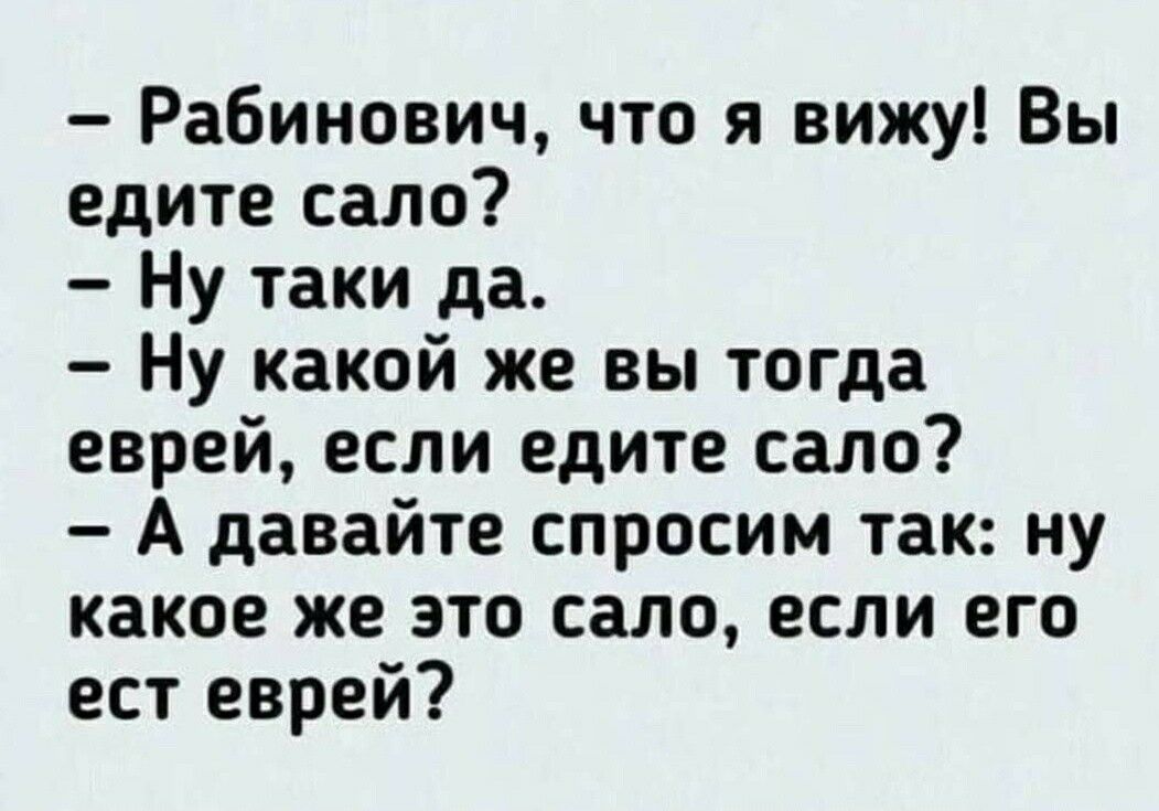 Рабинович что я вижу Вы едите сало Ну таки да Ну какой же вы тогда еврей если едите сало А давайте спросим так ну какое же это сало если его ест еврей