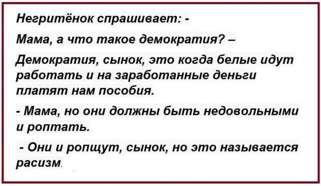 Негритёнок спрашивает Мама а что такое демократия Демократия сынок это когда белые идут работать и на заработанные деньги платят нам пособия Мама но они должны быть недовольными и роптать Они и ропщут сынок но это называется расизм