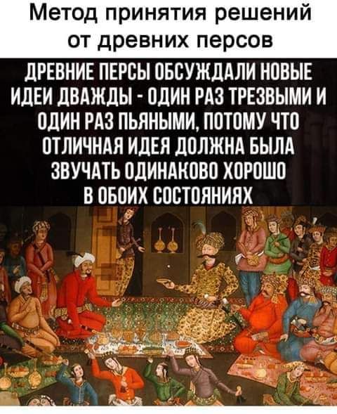 Метод принятия решений от древних персов дРЕВНИЕ ПЕРСЫ ОБСУЖДАЛИ НОВЫЕ ИДЕИ дВАЖдЫ ОДИН РАЗ ТРЕЗВЫМИ И один РАЗ пьяными ПОТОМУ ЧТО ОТЛИЧНАЯ ИДЕЯ дПЛЖНА БЫЛА ЗВУЧАТЬ ПЛИНАКОВО ХОРОШО В ОБОИХ ОООТОЯНИЯХ