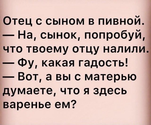 Отец с сыном в пивной На сынок попробуй что твоему отцу налили Фу какая гадость Вот а выс матерью думаете что я здесь варенье ем