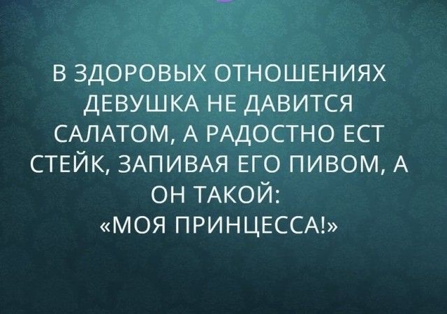 В ЗДОРОВЫХ ОТНОШЕНИЯХ ДЕВУШКА НЕ ДАВИТСЯ САЛАТОМ А РАДОСТНО ЕСТ СТЕЙК ЗАПИВАЯ ЕГО ПИВОМ А ОН ТАКОЙ МОЯ ПРИНЦЕССА