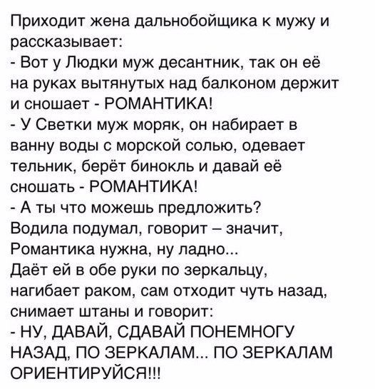 Приходит жена дапьнобойщика к мужу и рассказывает Вот у Пюдки муж десантник так он её на руках вытянутых над балконом держит и сношает РОМАНТИКА У Светки муж моряк он набирает в ванну воды с морской солью одевает тепьник берёт бинокль и давай её оношать РОМАНТИКА А ты что можешь предложить Водила подумал говорит значит Романтика нужна ну ладно Даёт ей в обе руки по зеркальцу нагибает раком сам отх
