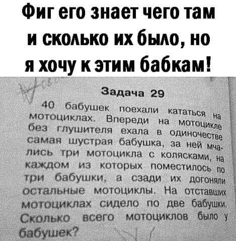 Фиг его знает чего там и сколько их было но я_х_о_ч__у к этим бабкамдг Т задача 29 40 бабушек поехали кататься МОТОЦИКПЗХ Впереди на МОТОЦИЮИЗ без глушшепя ехала в одинпче самая шустрая бабушка за ней мчаі лись ри мотоцикла колясками каждом из кошрых поместилось м три бабушки сзади ИХ ГПМЩИ_ тадыше мотациклы На отшадщ мтшиклах де и сидящие шага МТЦ 834
