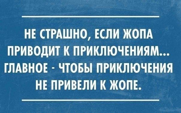 НЕ СТРАШНО ЕСЛИ ЖОПА ПРИВОДИТ К ПРИКЛЮЧЕНИЯМ ГЛАВНОЕ ЧТОБЫ ПРИКЛЮЧЕНИЯ НЕ ПРИВЕЛИ К ЖОПЕ