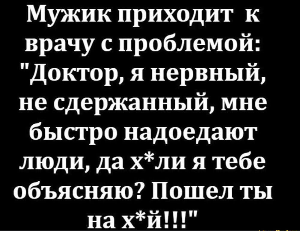 Мужик приходит к врачу с проблемой Доктор я нервный не сдержанный мне быстро надоедают люди да хли я тебе объясняю Пошел ты на хй