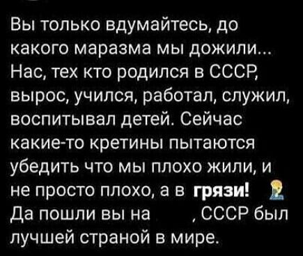 Вы только вдумайтесь до какого маразма мы дожили Нас тех кто родился в СССР вырос учился работал служил воспитывал детей Сейчас какието кретины пытаются убедить что мы плохо жили и не просто плохо а в грязи Да пошли вы на СССР был лучшей страной в мире