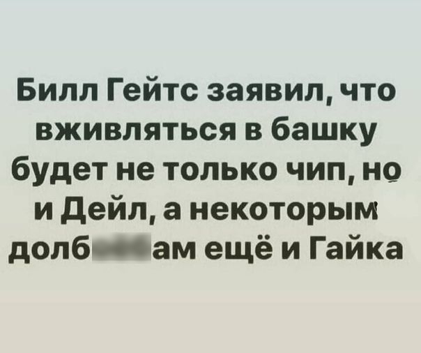Билл Гейтс заявил что вживляться в башку будет не только чип но и дейл а некоторым долб пам ещё и Гайка