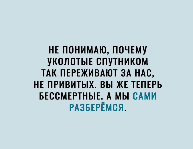 НЕ ПОНИМАЮ ПОЧЕМУ УКОЛОТЫЕ СПУТНИКОМ ТАК ПЕРЕЖИВАЮТ ЗА НАС НЕ ПРИВИТЫХ ВЫ ЖЕ ТЕПЕРЬ БЕССМЕРТНЫЕ А МЫ САМИ РАЗБЕРЕМСЯ