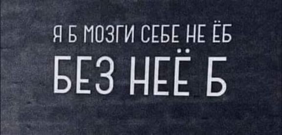 Я Б МОЗГИ СЁБЁ НЕ ЁБ БЁЗ НЁЁ Б