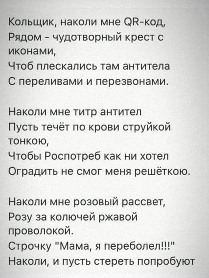 Кольщик наколи мне ОРкод Рядом чудотворный крест с иконами Чтоб плескались там антитела С переливами и перезвонами Накопи мне титр антител Пусть течёт по крови струйкой тонкою Чтобы Роспотреб как ни хотел Оградить не смог меня решёткою Накопи мне розовый рассвет Розу за колючей ржавой проволокой Строчку Мама я переболел Накопи и пусть стереть попробуют