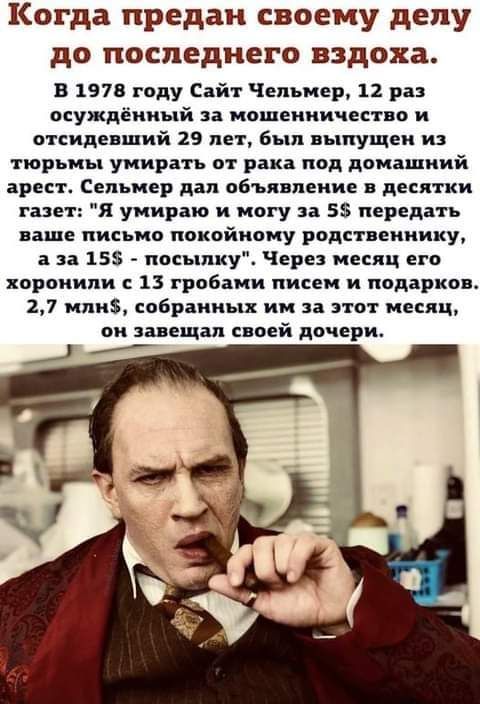 Когда предан своему делу до последнего вздоха В 1978 году Сайт Чельмер 12 ра осуждённый за мошенничество и отсидевший 29 лет был выпущен из тюрьмы умирать от рака под домашний арест Сельмер дал объявление в десятки газет Я умираю и могу за 5 передать ваше письмо покойному родственнику а за 15 посылку Через месяц его хоронили 13 гробами писем и подарков 27 млн собранных им за этот месяц он завещал 