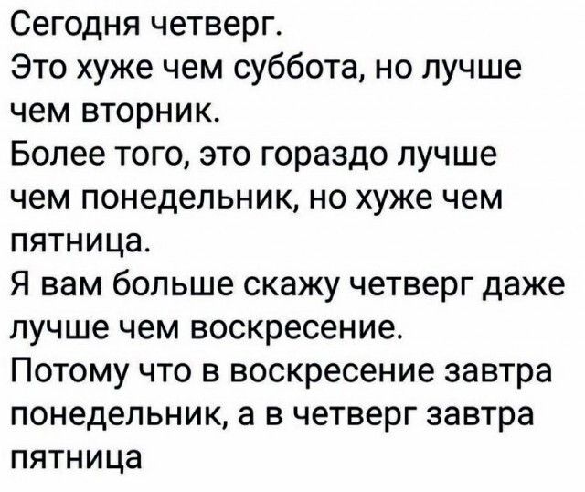 Сегодня четверг Это хуже чем суббота но лучше чем вторник Более того это гораздо луч ше чем понедельник но хуже чем пятница Я вам больше скажу четверг даже лучше чем воскресение Потому что в воскресение завтра понедельник а в четверг завтра пятница
