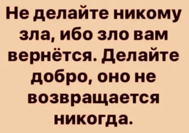 Не делайте никому зла ибо зло вам вернётся делайте добро оно не возвращается никогда