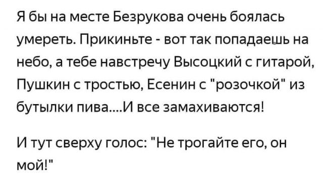 Я бы на месте Безрукова очень боялась умереть Прикиньте вот так попадаешь на небо а тебе навстречу Высоцкий гитарой Пушкин с тростью Есенин с розочкой из бутылки пиваИ все замахиваются И тут сверху голос Не трогайте его он мой