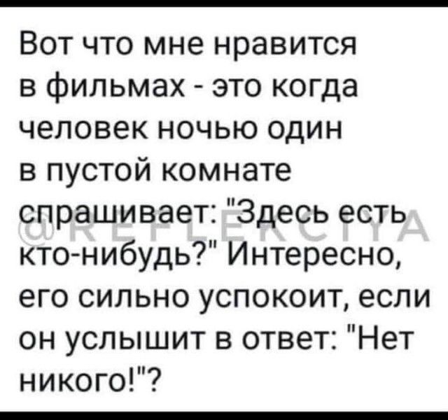Вот что мне нравится в фильмах это когда человек ночью один в пустой комнате спрашивает Здесь есть кто нибудь Интересно его сильно успокоит если он услышит в ответ Нет никого