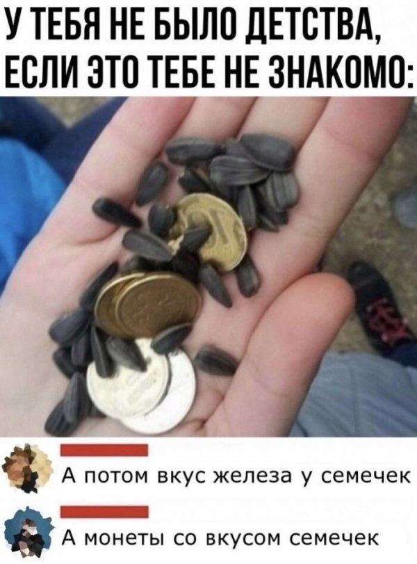 У ТЕБЯ НЕ БЫЛО ДЕТСТВА ЕСЛИ ЭТП ТЕБЕ НЕ ЗНАКОМО Ч 3 А ПОТОМ ВКУС железа у семечек А монеты со вкусом семечек