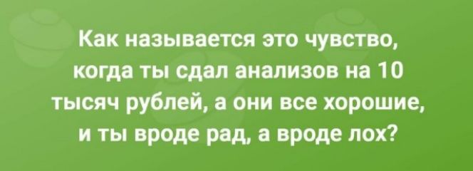 Как называется это чувство когда ты сдал анализов на 10 тысяч рублей а они все хорошие и ты вроде рад а вроде лох