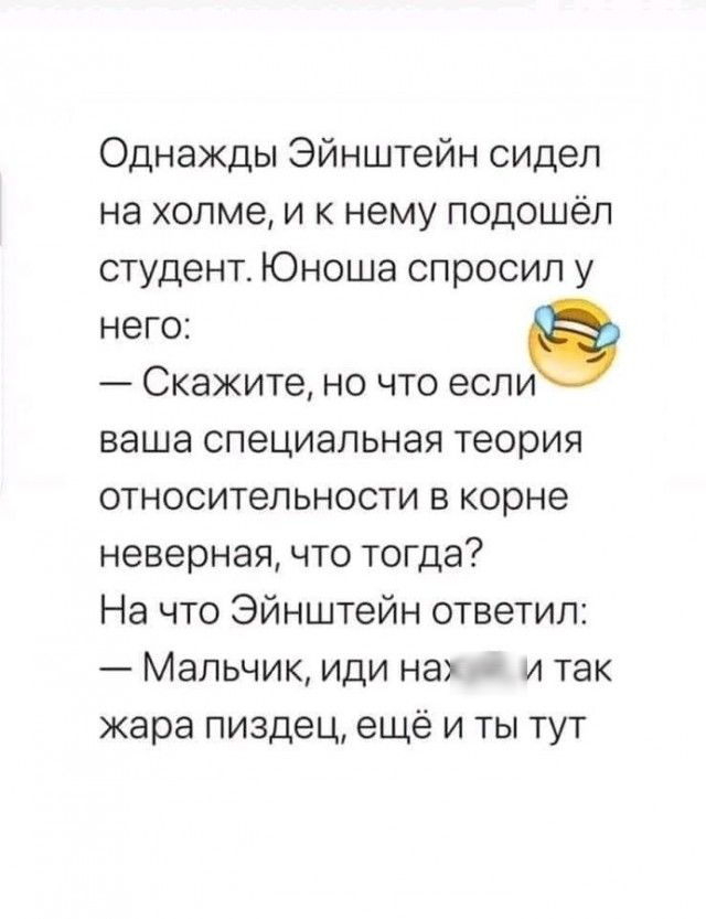 Однажды Эйнштейн сидел на холме и к нему подошёл студент Юноша спросил у него Скажите но что если ваша специальная теория относительности в корне неверная что тогда На что Эйнштейн ответил Мальчик иди на и так жара пиздец ещё и ты тут