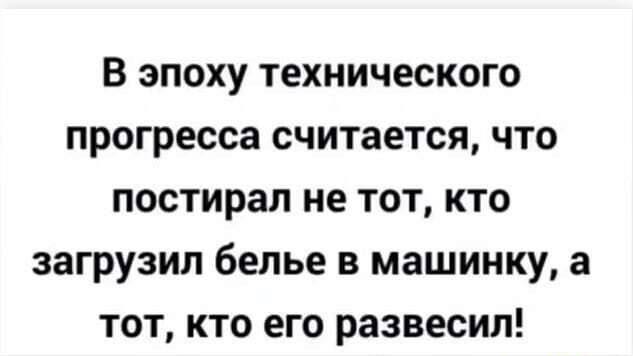 В ЭПОХУ технического прогресса СЧИТЗЕТСЯ ЧТО постирап не ТОТ КТО ЗЗГРУЗИЛ белье В МЗШИНКУ а ТОТ КТО его развесип