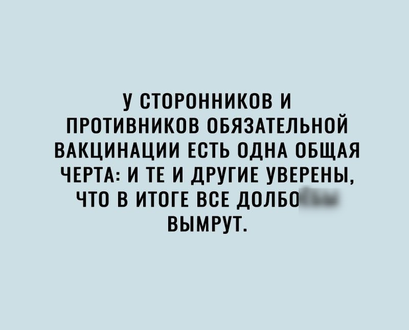 У ОТОРОННИКОВ И ПРОТИВНИКОВ ОБЯЗАТЕЛЬНОЙ ВАКЦИНАЦИИ ЕСТЬ ОДНА ОБЩАЯ ЧЕРТА И ТЕ И ДРУГИЕ УВЕРЕНЫ ЧТО В ИТОТЕ ВСЕ ДОЛБОЁ ВЫМРУТ