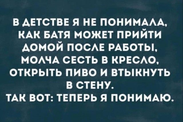 в Аетствв я не пониммА КАК БАТЯ может прийти домой ПОСАЕ РАБОТЫ моАЧА свсть в крвсю открыть пиво и втыкнуть в стену ТАК вот твпврь я понию