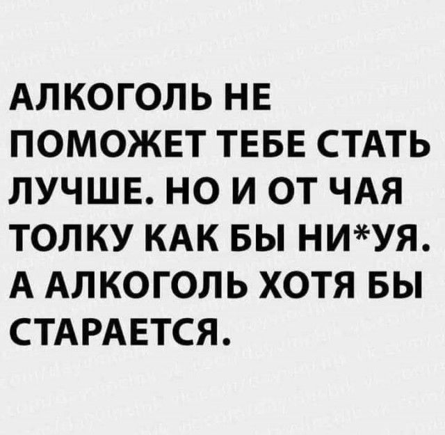 АЛКОГОЛЬ НЕ ПОМОЖЕТ ТЕБЕ СТАТЬ ЛУЧШЕ НО И ОТ ЧАЯ ТОЛКУ КАК БЫ НИУЯ А АЛКОГОЛЬ ХОТЯ БЫ СТАРАЕТСЯ