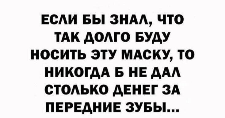 ЕСАИ БЫ ЗНАА ЧТО ТАК АОАГО БУДУ НОСИТЬ ЭТУ МАСКУ ТО НИКОГДА Б НЕ ААА ОТОАЬКО дЕНЕГ ЗА ПЕРЕДНИЕ ЗУБЫ