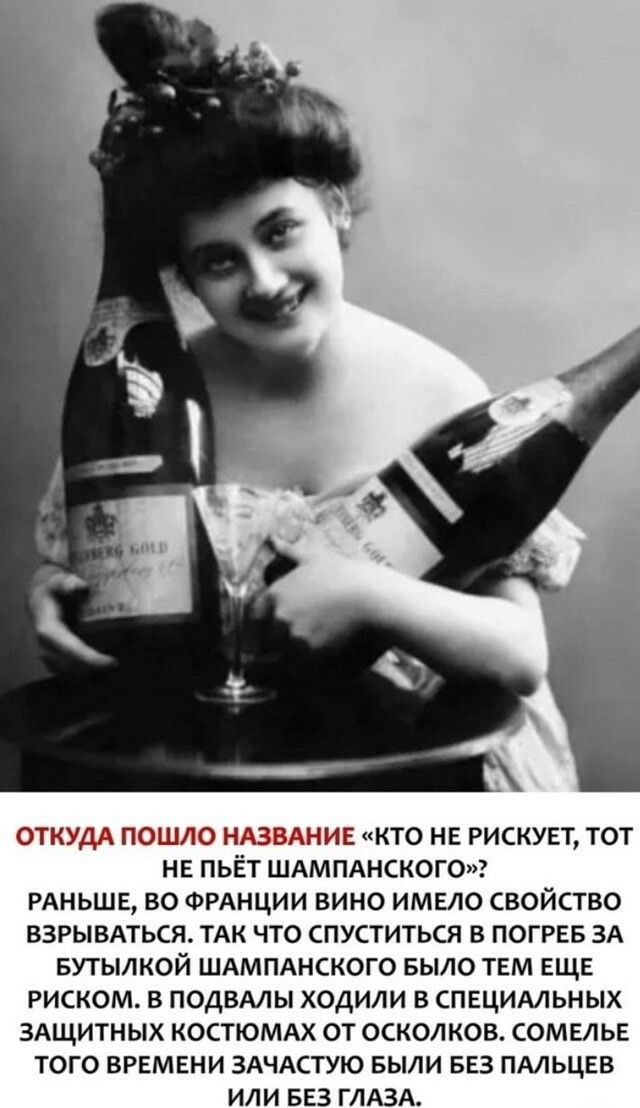ОТКУДА ПОШЛО Н ЗАНИЕ КТО НЕ РИСКУЕТ ТОТ НЕ ПЬЁТ ШАМПАНСКОГО РАНЬШЕ ВО ФРАНЦИИ ВИНО ИМЕЛО СВОЙСТВО ВЗРЫВАТЬСЯ ТАК ЧТО СПУСТИТЬСЯ В ПОГРЕБ ЗА БУТЫЛКОЙ ШАМПАНСКОГО БЫЛО ТЕМ ЕЩЕ РИСКОМ В ПОДВАЛЫ ХОДИЛИ В СПЕЦИАЛЬНЫХ ЗАЩИТНЫХ КОСТЮМАХ ОТ ОСКОЛКОВ СОМЕЛЬЕ ТОГО ВРЕМЕНИ ЗАЧАСТУЮ БЫЛИ БЕЗ ПАЛЬЦЕВ ИЛИ БЕЗ ГЛАЗА