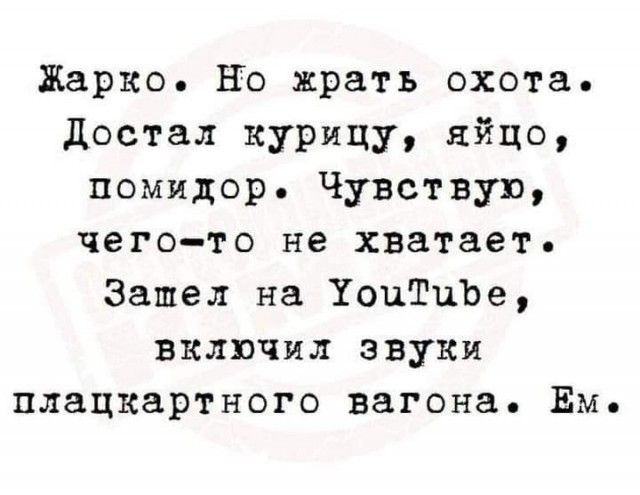 Жарко но жрать охота Достал курицу яйцо помидор Чувствую чегото не хватает Зашел на УонТиЬе включил звуки плацкартного вагона Ем