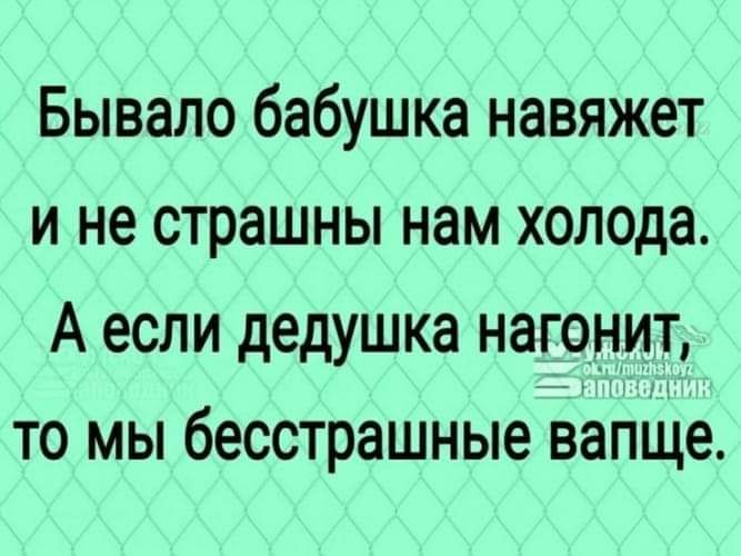 Бывало бабушка навяжет и не страшны нам холода А если дедушка наго__нитл то мы бесстрашные вапще
