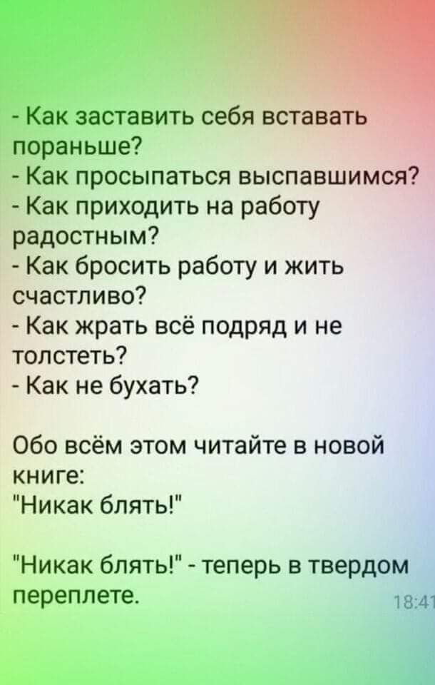 Как заставить себя вставать пораньше Как просыпаться выспавшимся Как приходить на работу радостным Как бросить работу и жить счастливо Как жрать всё подряд и не толстеть Как не бухать Обо всём этом читайте в новой книге Никак блять Никак блять теперь в твердом переплете 1841