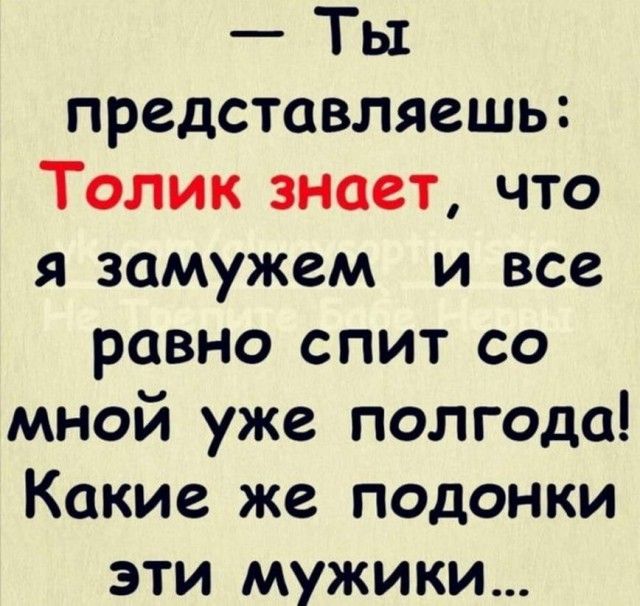 Ты представляешь Толик знает что я замужем и все равно спит со мной уже полгода Какие же подонки эти мужики
