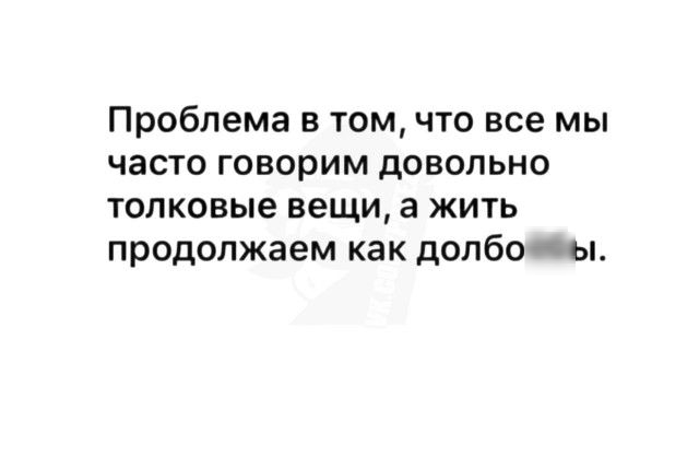 Проблема в том что все мы часто говорим довольно толковые вещи а жить продолжаем как долбо ы