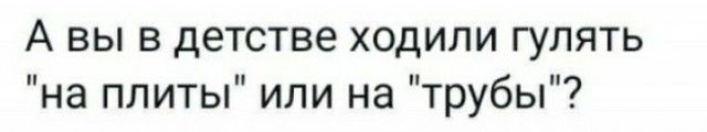 А вы в детстве ходили гулять на плиты или на трубы