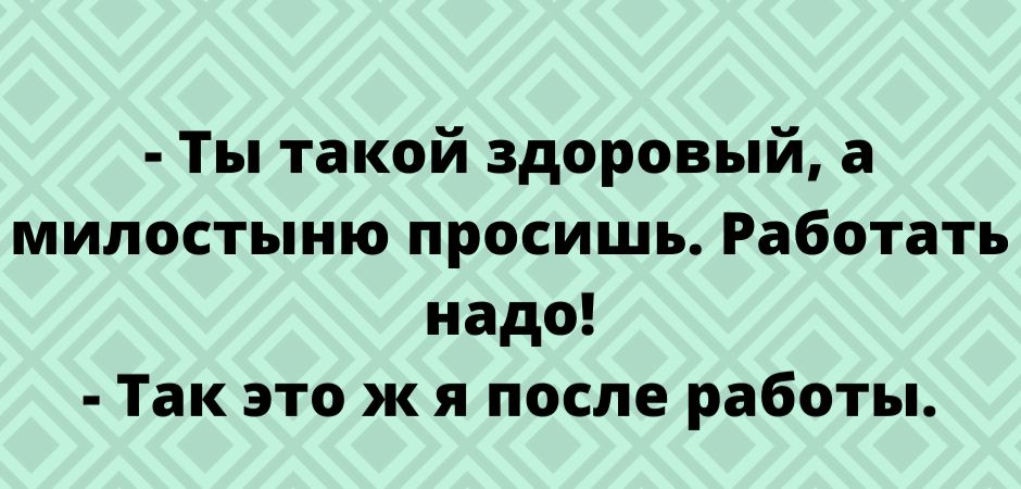 Ты такой здоровый а милостыню просишь Работать надо Так это ж я после работы