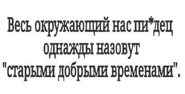 Весь окружающий нас шдец одхажды назовут старьши добрыми временами