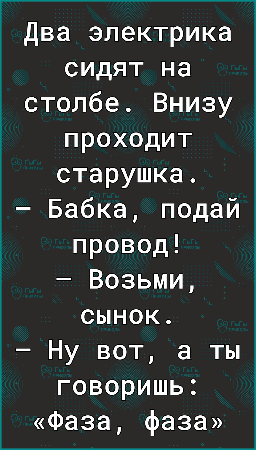 1 Два электрика сидят на столбе Внизу проходит старушка Бабка подай провод Возьми сынок Ну вот а ты говоришь Фаза фаза