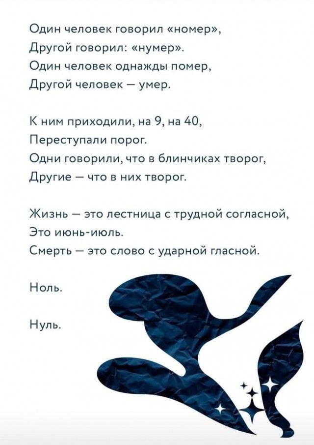 Один человек говорил номер Другой говорил нумер Один человек однажды помер Другой человек умер К ним приходили на 9 на 40 Переступали порог Одни говориличто в блинчиках творог Другие что в них творог Жизнь это лестница с трудной согласной Это июнь июль Смерть это слово ударной гласной Ноль Нупь