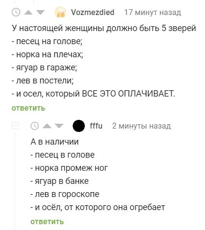 оітешіеп 17минуг назад У настоящей женщины должно быть 5 зверей _ песец на голове _ норка на плечах _ ягуар в гараже _ пев в постели _ и осел который ВСЕ ЭТО ОПЛАЧИВАЕТ птветить ти 2минуты назад А в наличии _ песец в голове _ норка промеж ног _ ягуар в банке лев в гороскопе _ и осел от которого она огребает птввтить