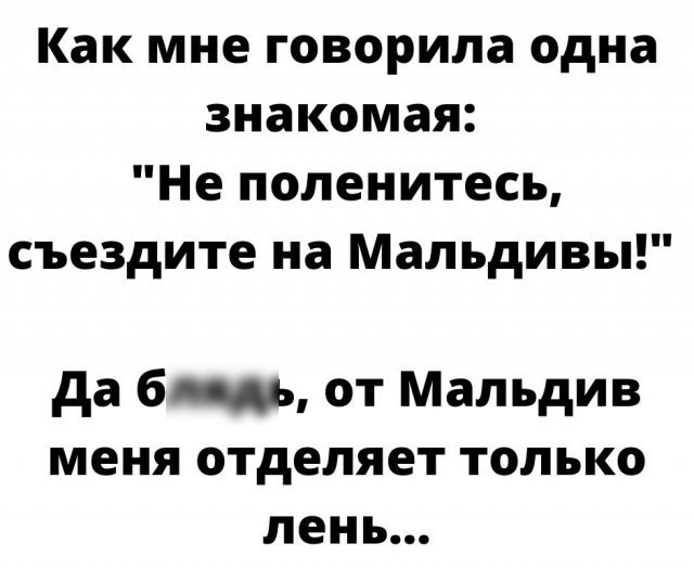 Как мне говорила одна знакомая Не поленитесь съездите на Мальдивы да 6 от Мальдив меня отделяет только лень