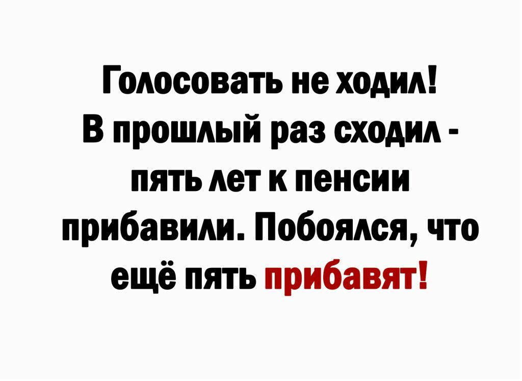 Голосовать не ходил В прошлый раз сходил пять лет к пенсии прибавили Побоядся что ещё пять прибавят