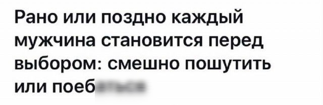 Рано или поздно каждый мужчина становится перед выбором смешно пошутить или поебг