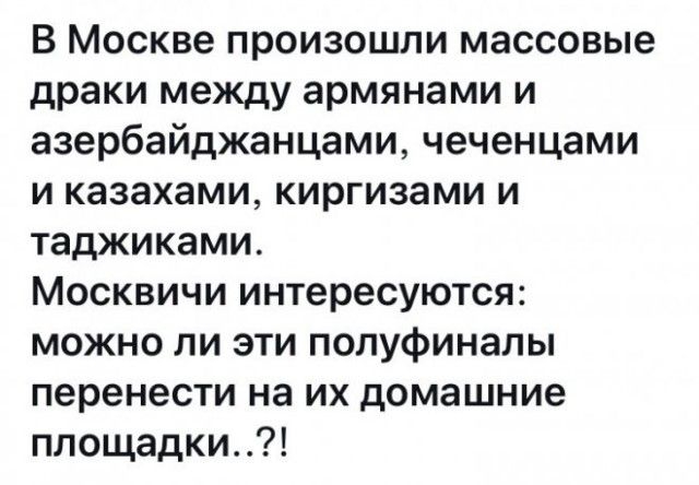В Москве произошли массовые драки между армянами и азербайджанцами чеченцами и казахами киргизами и таджиками Москвичи интересуются можно ли эти полуфиналы перенести на их домашние площадки