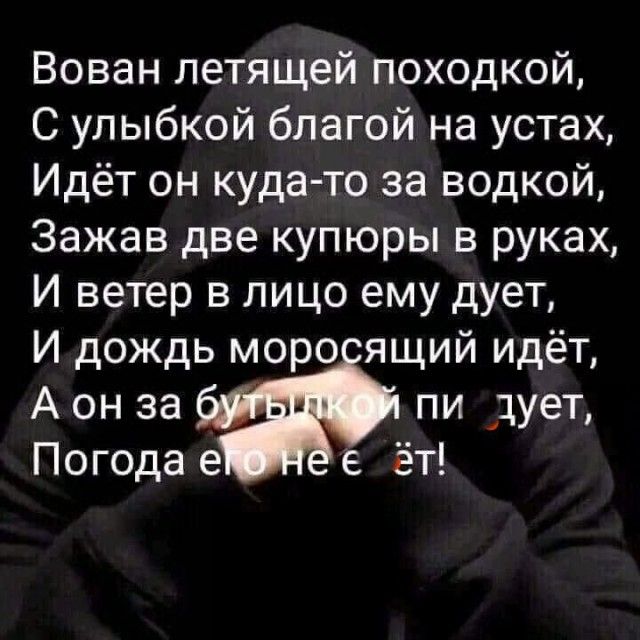 Вован летящей походкой С улыбкой благой на устах Идёт он куда то за водкой Зажав две купюры в руках И ветер в лицо ему дует И дождь моро ящий идёт А он за пи дует Погода е 6 ёт
