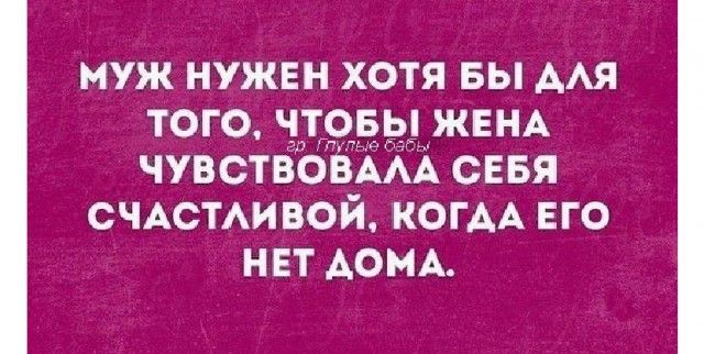 муж НУЖЕН ХОТЯ БЫ ААЯ ТОГО ЧТОБЫ ЖЕНА ЧУВСТВОВААА СЕБЯ СЧАСТАИБОЙ КОГАА ЕГО НЕТ ДОМА