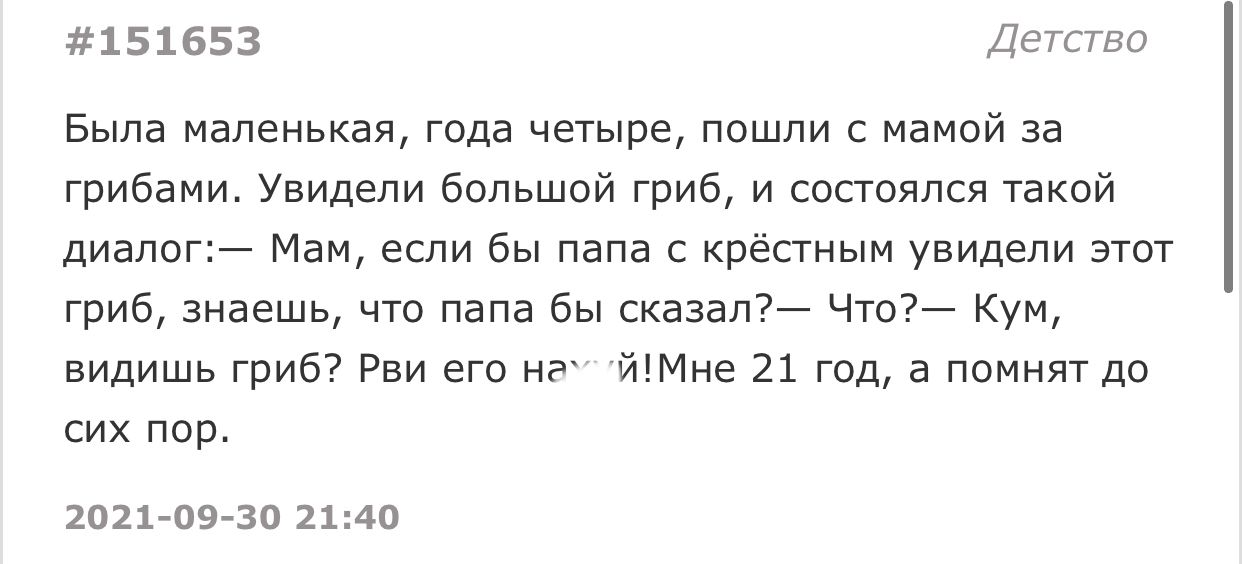 151653 Детство Была маленькая года четыре пошли с мамой за грибами Увидели большой гриб и состоялся такой диалог Мам если бы папа с крёстным увидели этот гриб знаешь что папа бы сказал Что Кум видишь гриб Рви его на ЙМне 21 год а помнят до сих пор 2021 09 30 2140